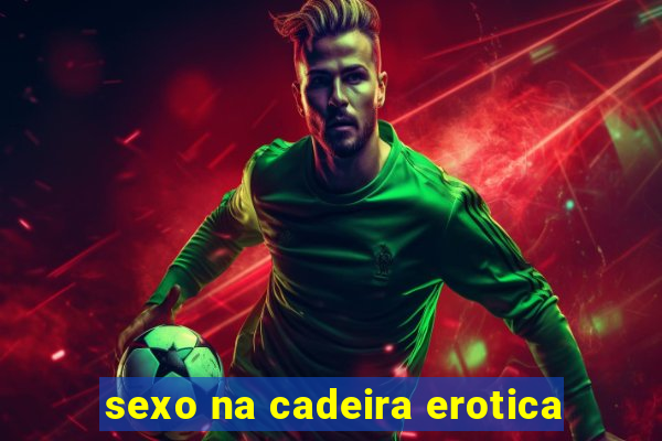 sexo na cadeira erotica